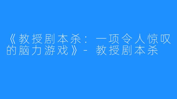 《教授剧本杀:一项令人惊叹的脑力游戏》-教授剧本杀