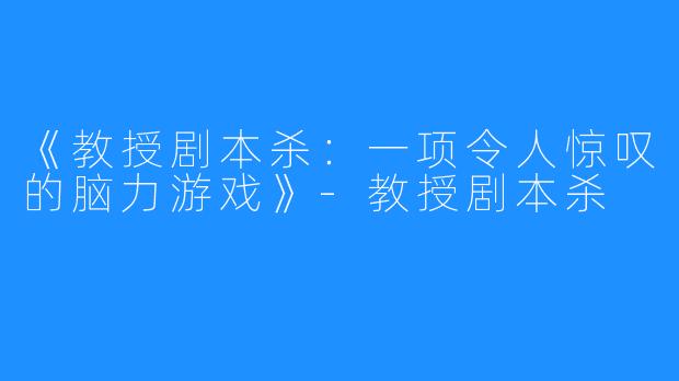 《教授剧本杀：一项令人惊叹的脑力游戏》-教授剧本杀