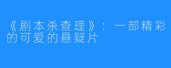 《剧本杀查理》：一部精彩的可爱的悬疑片