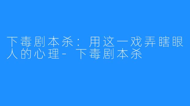 下毒剧本杀:用这一戏弄瞎眼人的心理-下毒剧本杀