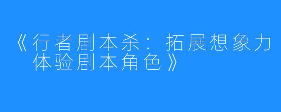 《行者剧本杀:拓展想象力 体验剧本角色》