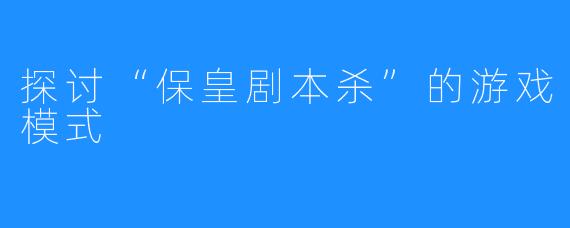 探讨“保皇剧本杀”的游戏模式