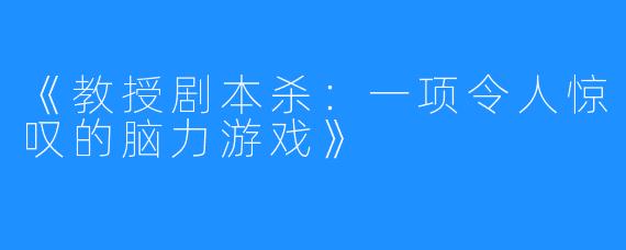 《教授剧本杀:一项令人惊叹的脑力游戏》