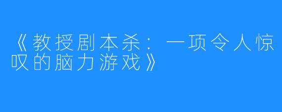 《教授剧本杀：一项令人惊叹的脑力游戏》