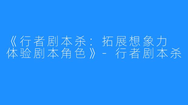 《行者剧本杀:拓展想象力 体验剧本角色》-行者剧本杀