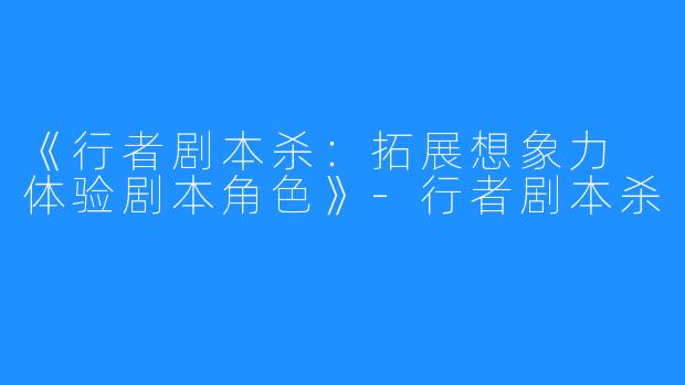 《行者剧本杀：拓展想象力 体验剧本角色》-行者剧本杀