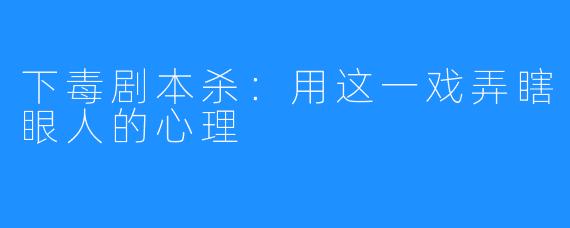 下毒剧本杀:用这一戏弄瞎眼人的心理