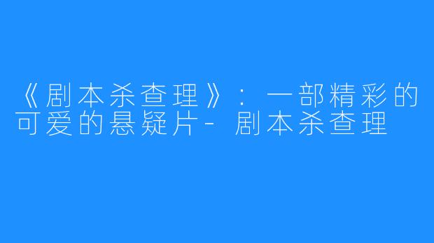 《剧本杀查理》：一部精彩的可爱的悬疑片-剧本杀查理