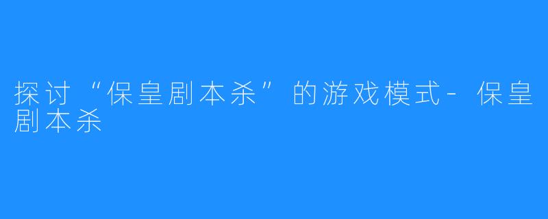 探讨“保皇剧本杀”的游戏模式-保皇剧本杀