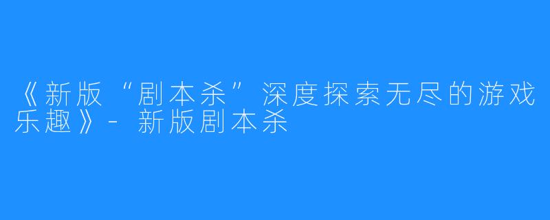 《新版“剧本杀”深度探索无尽的游戏乐趣》-新版剧本杀