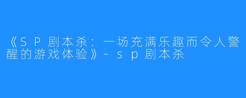 《SP剧本杀：一场充满乐趣而令人警醒的游戏体验》-sp剧本杀
