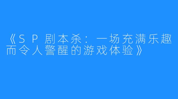 《SP剧本杀：一场充满乐趣而令人警醒的游戏体验》