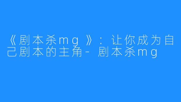 《剧本杀mg》：让你成为自己剧本的主角-剧本杀mg