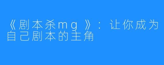 《剧本杀mg》：让你成为自己剧本的主角