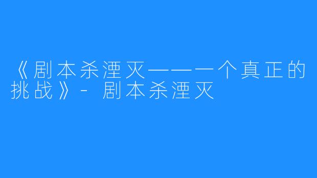 《剧本杀湮灭——一个真正的挑战》-剧本杀湮灭