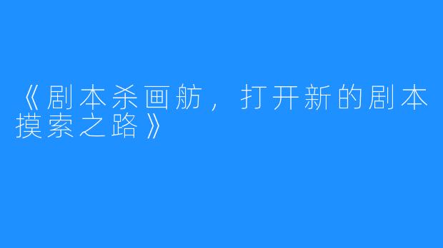 《剧本杀画舫，打开新的剧本摸索之路》