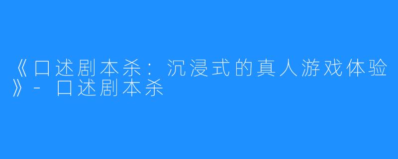 《口述剧本杀：沉浸式的真人游戏体验》-口述剧本杀