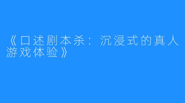 《口述剧本杀：沉浸式的真人游戏体验》