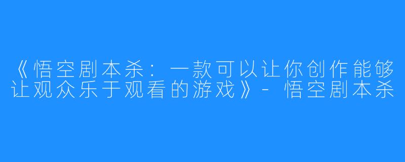 《悟空剧本杀：一款可以让你创作能够让观众乐于观看的游戏》-悟空剧本杀