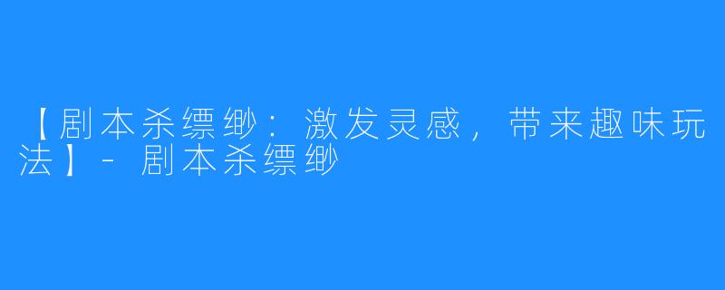 【剧本杀缥缈：激发灵感，带来趣味玩法】-剧本杀缥缈