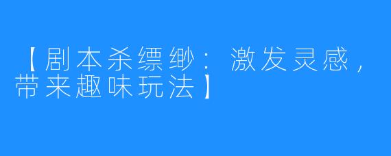 【剧本杀缥缈：激发灵感，带来趣味玩法】