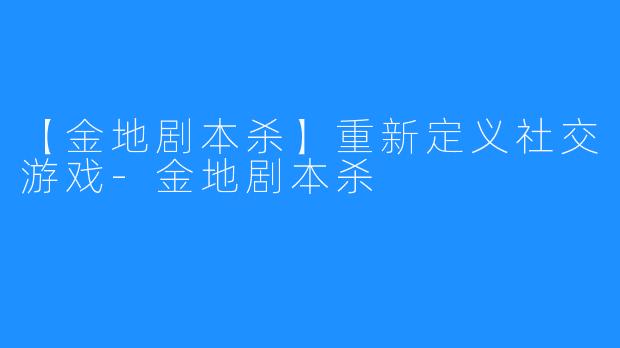 【金地剧本杀】重新定义社交游戏-金地剧本杀