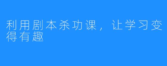 利用剧本杀功课，让学习变得有趣