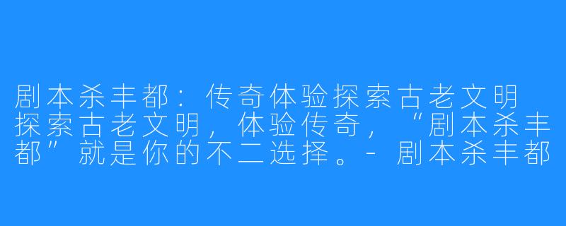 剧本杀丰都：传奇体验探索古老文明
探索古老文明，体验传奇，“剧本杀丰都”就是你的不二选择。-剧本杀丰都