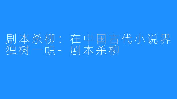 剧本杀柳：在中国古代小说界独树一帜-剧本杀柳