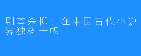 剧本杀柳：在中国古代小说界独树一帜