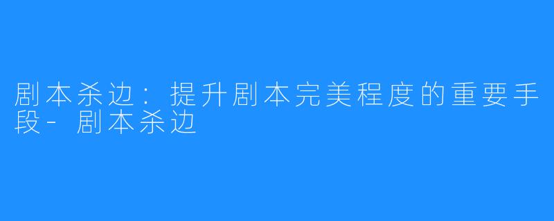 剧本杀边：提升剧本完美程度的重要手段-剧本杀边