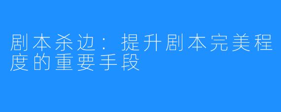 剧本杀边：提升剧本完美程度的重要手段