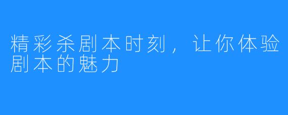 精彩杀剧本时刻，让你体验剧本的魅力