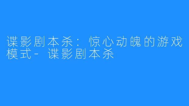 谍影剧本杀：惊心动魄的游戏模式-谍影剧本杀