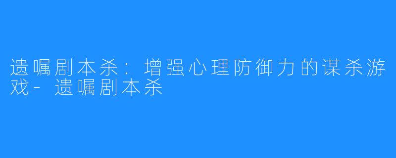 遗嘱剧本杀：增强心理防御力的谋杀游戏-遗嘱剧本杀