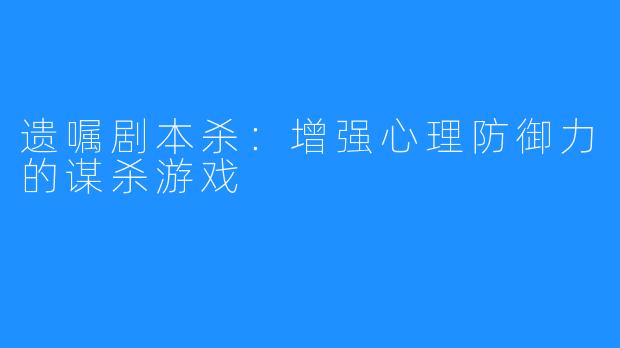 遗嘱剧本杀：增强心理防御力的谋杀游戏