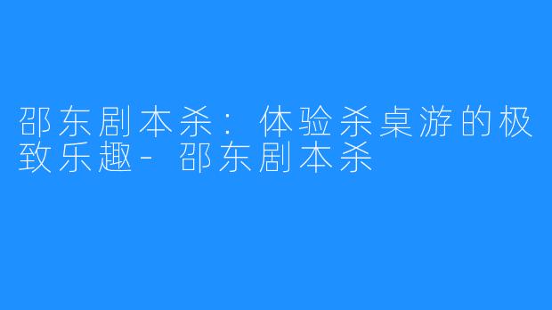 邵东剧本杀：体验杀桌游的极致乐趣-邵东剧本杀