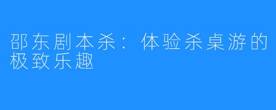邵东剧本杀：体验杀桌游的极致乐趣