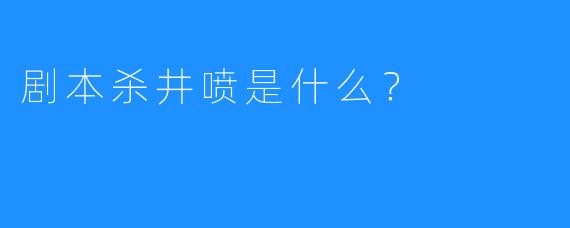 剧本杀井喷是什么？