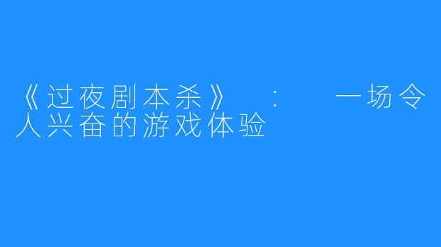 《过夜剧本杀》 : 一场令人兴奋的游戏体验