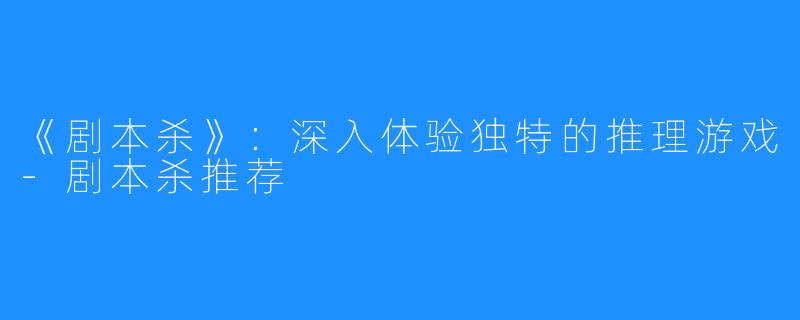 《剧本杀》：深入体验独特的推理游戏-剧本杀推荐