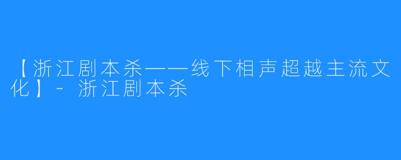 【浙江剧本杀——线下相声超越主流文化】-浙江剧本杀