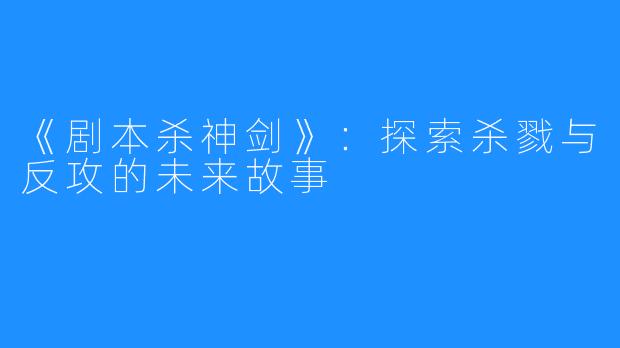《剧本杀神剑》:探索杀戮与反攻的未来故事
