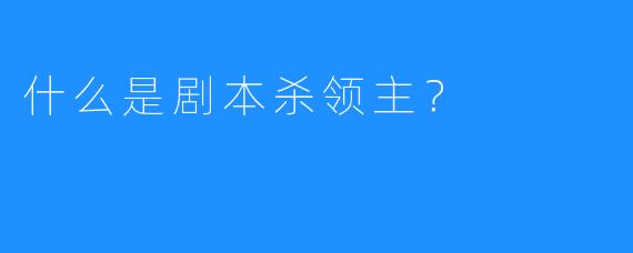 什么是剧本杀领主？