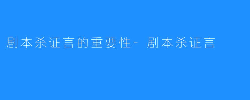 剧本杀证言的重要性-剧本杀证言