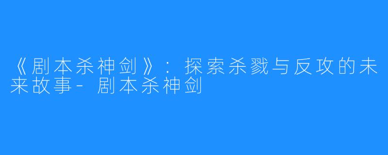 《剧本杀神剑》:探索杀戮与反攻的未来故事-剧本杀神剑