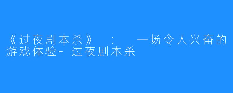 《过夜剧本杀》 : 一场令人兴奋的游戏体验-过夜剧本杀