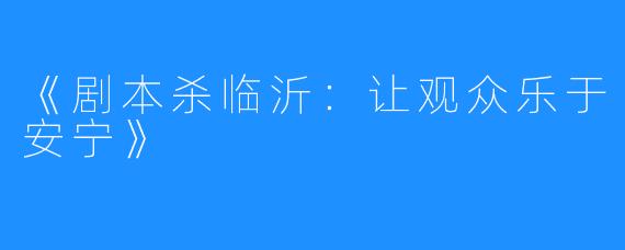 《剧本杀临沂：让观众乐于安宁》