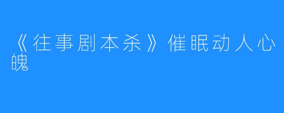 《往事剧本杀》催眠动人心魄