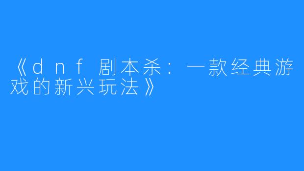 《dnf剧本杀:一款经典游戏的新兴玩法》